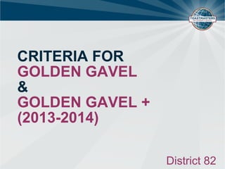 CRITERIA FOR
GOLDEN GAVEL
&
GOLDEN GAVEL +
(2013-2014)
District 82
 