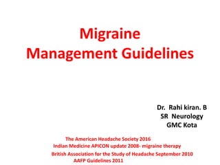 Migraine
Management Guidelines
Dr. Rahi kiran. B
SR Neurology
GMC Kota
British Association for the Study of Headache September 2010
AAFP Guidelines 2011
Indian Medicine APICON update 2008- migraine therapy
The American Headache Society 2016
 