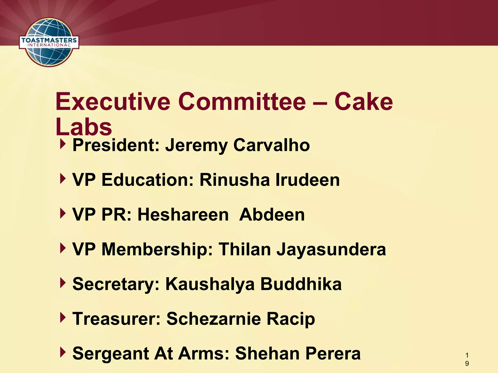 President: Jeremy Carvalho
VP Education: Rinusha Irudeen
VP PR: Heshareen Abdeen
VP Membership: Thilan Jayasundera
Secretary: Kaushalya Buddhika
Treasurer: Schezarnie Racip
Sergeant At Arms: Shehan Perera
Executive Committee – Cake
Labs
1
9
 
