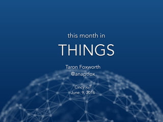 this month in
THINGS
Taron Foxworth
@anaptfox
Cincy IoT
June. 9, 2016
 