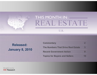 Commentary                           2
         Released:
                         The Numbers That Drive Real Estate   3
       January 8, 2010
                         Recent Government Action             9

                         Topics for Buyers and Sellers        15




Brought to you by:
KW Research
 