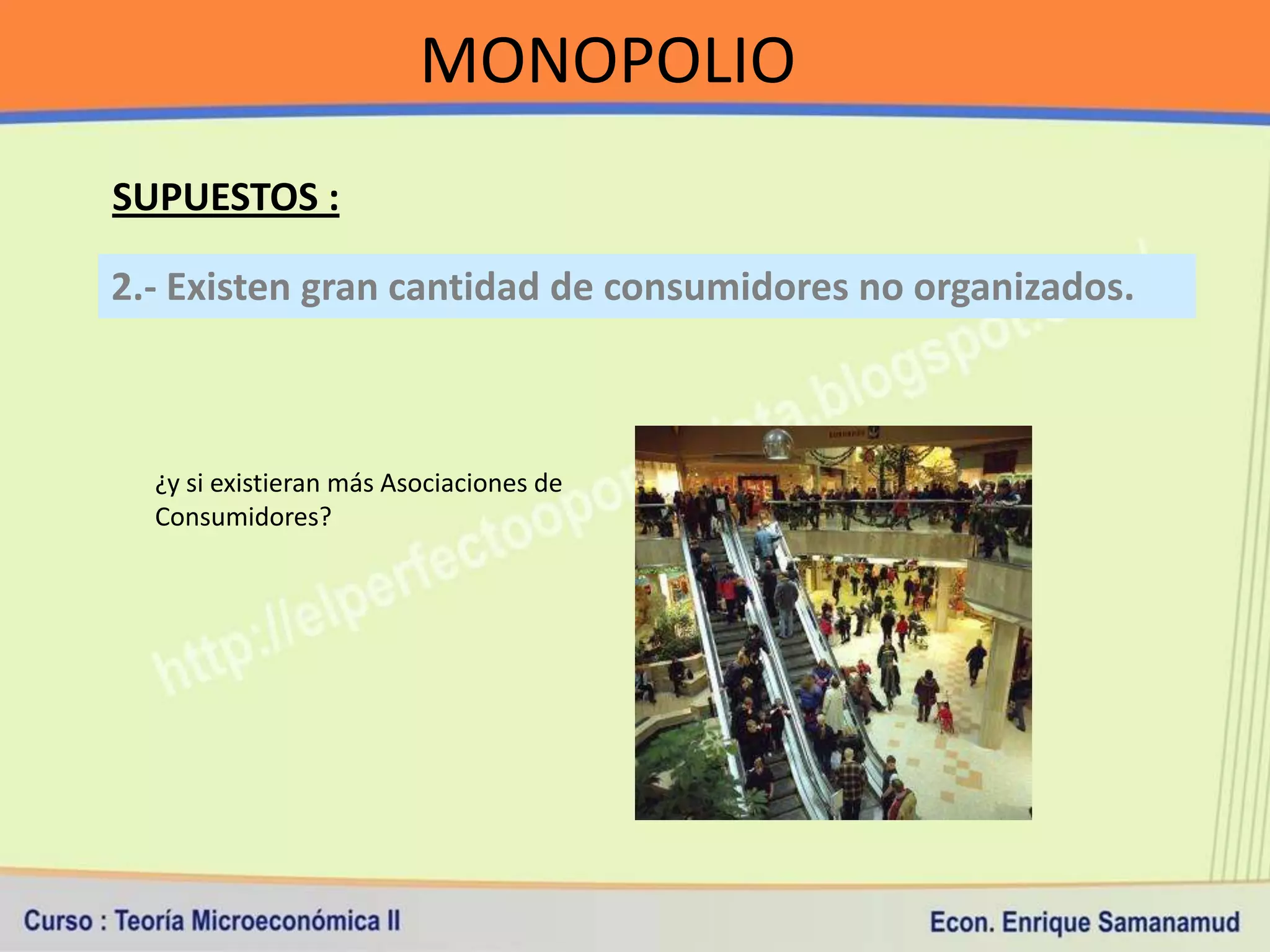 MONOPOLIO
SUPUESTOS :

2.- Existen gran cantidad de consumidores no organizados.



  ¿y si existieran más Asociaciones de
  Consumidores?
 