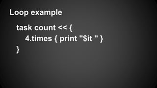 Loop example
task count << {
4.times { print "$it " }
}
 