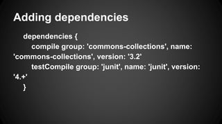 Adding dependencies
dependencies {
compile group: 'commons-collections', name:
'commons-collections', version: '3.2'
testCompile group: 'junit', name: 'junit', version:
'4.+'
}
 