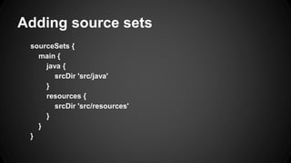 Adding source sets
sourceSets {
main {
java {
srcDir 'src/java'
}
resources {
srcDir 'src/resources'
}
}
}
 