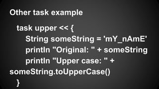 Other task example
task upper << {
String someString = 'mY_nAmE'
println "Original: " + someString
println "Upper case: " +
someString.toUpperCase()
}
 
