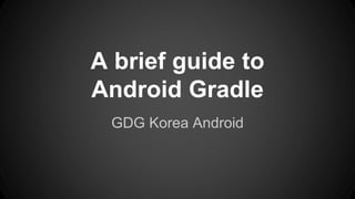 A brief guide to
Android Gradle
GDG Korea Android
 