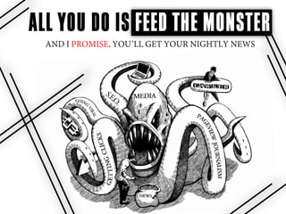 ALL YOU DO IS FEED THE MONSTER
  AND I PROMISE, YOU’LL GET YOUR NIGHTLY NEWS
 