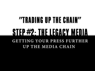 "TRADING UP THE CHAIN"
STEP #2: THE LEGACY MEDIA
GETTING YOUR PRESS FURTHER
   UP THE MEDIA CHAIN
 