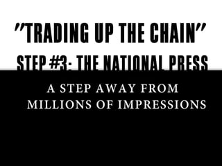 "TRADING UP THE CHAIN"
STEP #3: THE NATIONAL PRESS
   A STEP AWAY FROM
 MILLIONS OF IMPRESSIONS
 