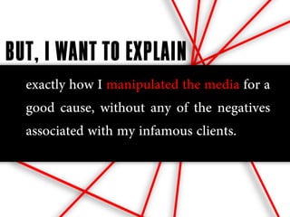 BUT, I WANT TO EXPLAIN
  exactly how I manipulated the media for a
  good cause, without any of the negatives
  associated with my infamous clients.
 