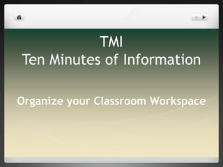 TMI
Ten Minutes of Information
Organize your Classroom Workspace
 