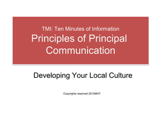 TMI: Ten Minutes of Information
Principles of Principal
Communication
TMI: Ten Minutes of Information
Principles of Principal
Communication
Developing Your Local Culture
Copyrights reserved 2015MHT
 