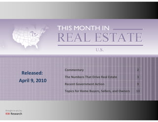 Commentary                                    2
               Released:
                              The Numbers That Drive Real Estate            3
              April 9, 2010
                              Recent Government Action                      9

                              Topics for Home Buyers, Sellers, and Owners   13




Brought to you by:
KW Research
 