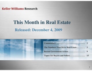 Keller Williams Research



       This Month in Real Estate
        Released: December 4, 2009


                           Commentary……………………………………. 2

                           The Numbers That Drive Real Estate………… 3

                           Recent Government Action……………………. 9
                           Topics for Buyers and Sellers………………….   15




                                                                        1
 