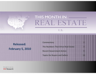 Commentary                           2
            Released:
                            The Numbers That Drive Real Estate   3
         February 5, 2010
                            Recent Government Action             9

                            Topics for Buyers and Sellers        15




Brought to you by:
KW Research
 