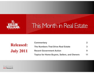 Commentary                                    2
             Released:   The Numbers That Drive Real Estate            3

             July 2011   Recent Government Action                      9
                         Topics for Home Buyers, Sellers, and Owners   11




Brought to you by:
KW Research
 