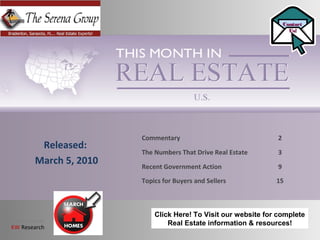 Brought to you by:
KW Research
Commentary 2
The Numbers That Drive Real Estate 3
Recent Government Action 9
Topics for Buyers and Sellers 15
Released:
March 5, 2010
ContactContact
Us!Us!
Click Here! To Visit our website for complete
Real Estate information & resources!
 