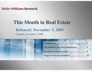 1
Keller Williams Research
This Month in Real Estate
Released: November 5, 2009
Updated: November 9, 2009
14Topics for Buyers and Sellers………………….
Recent Government Action…………………….
The Numbers That Drive Real Estate…………
Commentary…………………………………….
9
3
2
 
