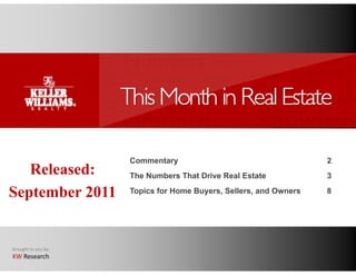 Commentary                                    2
   Released:         The Numbers That Drive Real Estate            3

September 2011       Topics for Home Buyers, Sellers, and Owners   8




Brought to you by:
KW Research
 