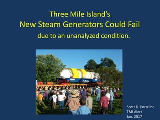 Three Mile Island’s
New Steam Generators Could Fail
due to an unanalyzed condition.
Scott D. Portzline
TMI Alert
Jan. 2017
 
