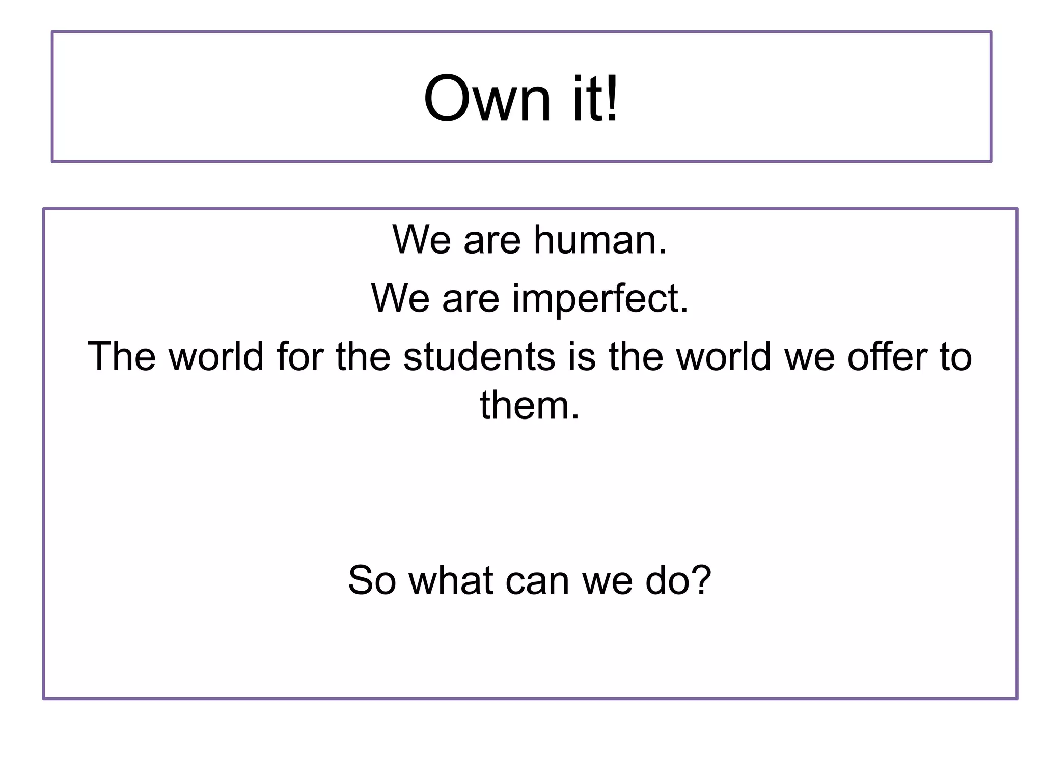 Own it!
We are human.
We are imperfect.
The world for the students is the world we offer to
them.
So what can we do?
 