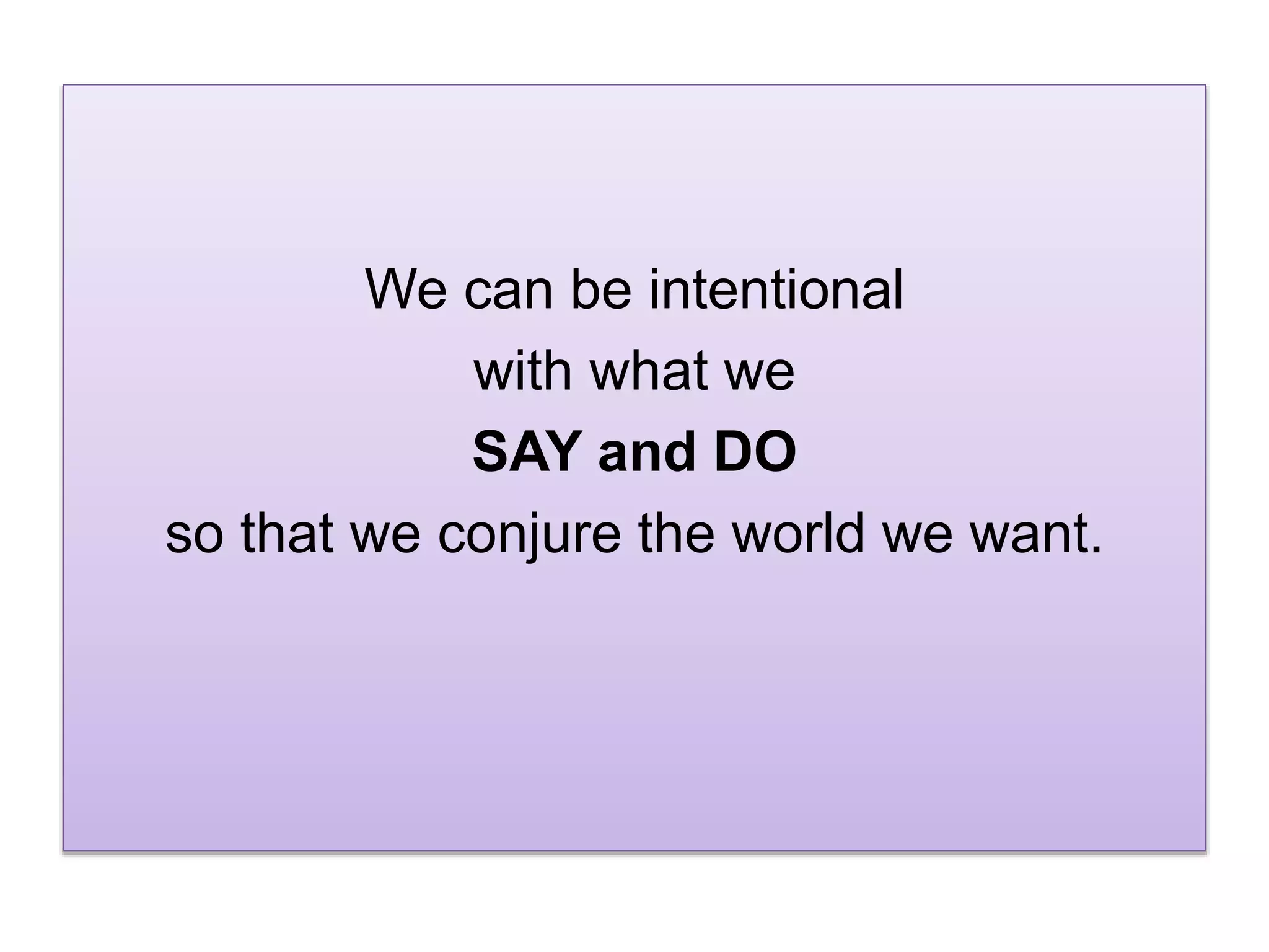We can be intentional
with what we
SAY and DO
so that we conjure the world we want.
 