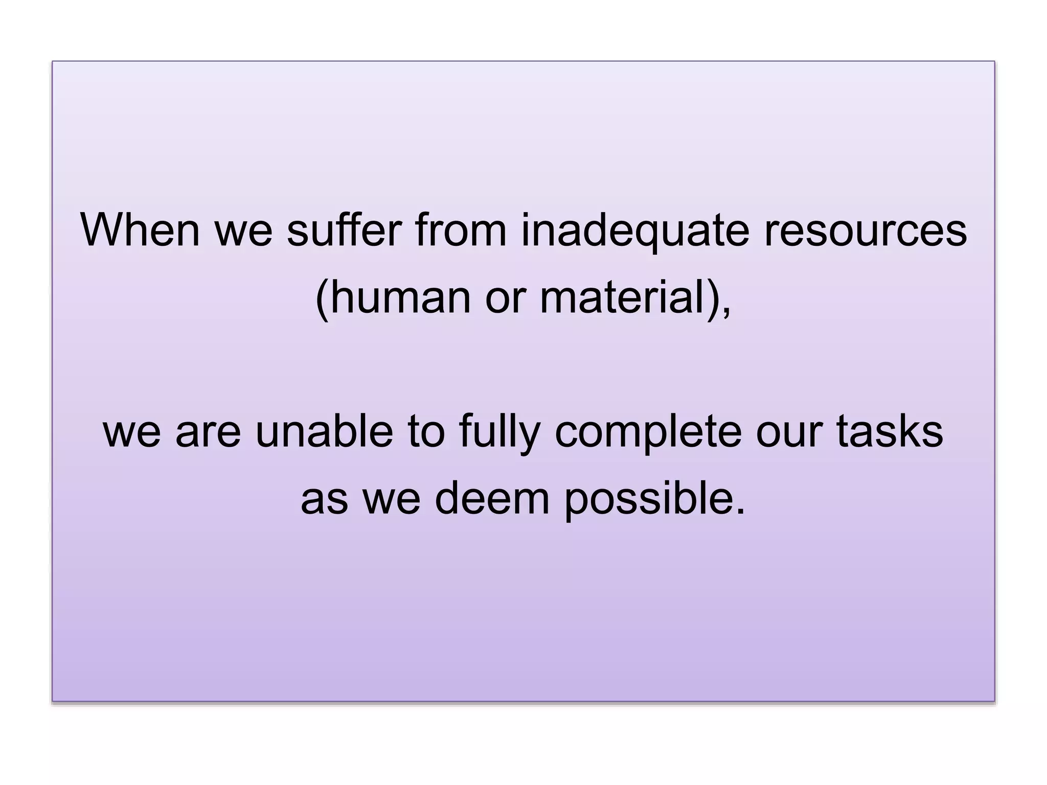 When we suffer from inadequate resources
(human or material),
we are unable to fully complete our tasks
as we deem possible.
 
