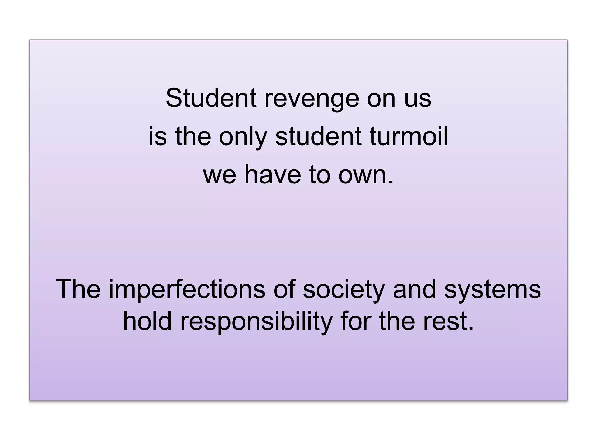 Student revenge on us
is the only student turmoil
we have to own.
The imperfections of society and systems
hold responsibility for the rest.
 