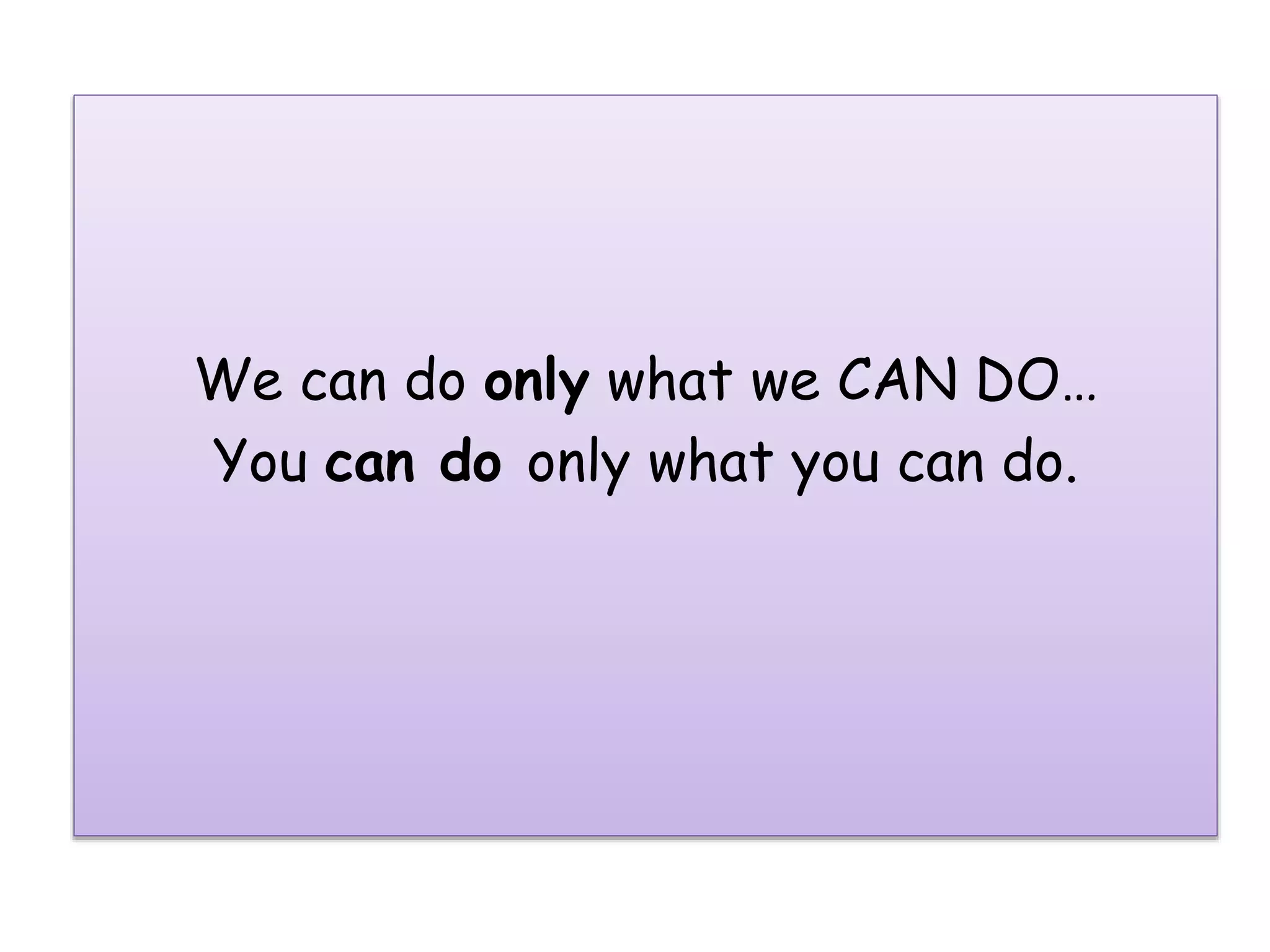 We can do only what we CAN DO…
You can do only what you can do.
 
