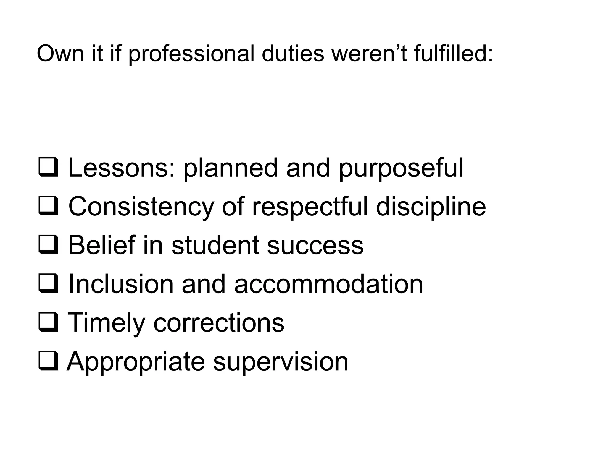Own it if professional duties weren’t fulfilled:
 Lessons: planned and purposeful
 Consistency of respectful discipline
 Belief in student success
 Inclusion and accommodation
 Timely corrections
 Appropriate supervision
 