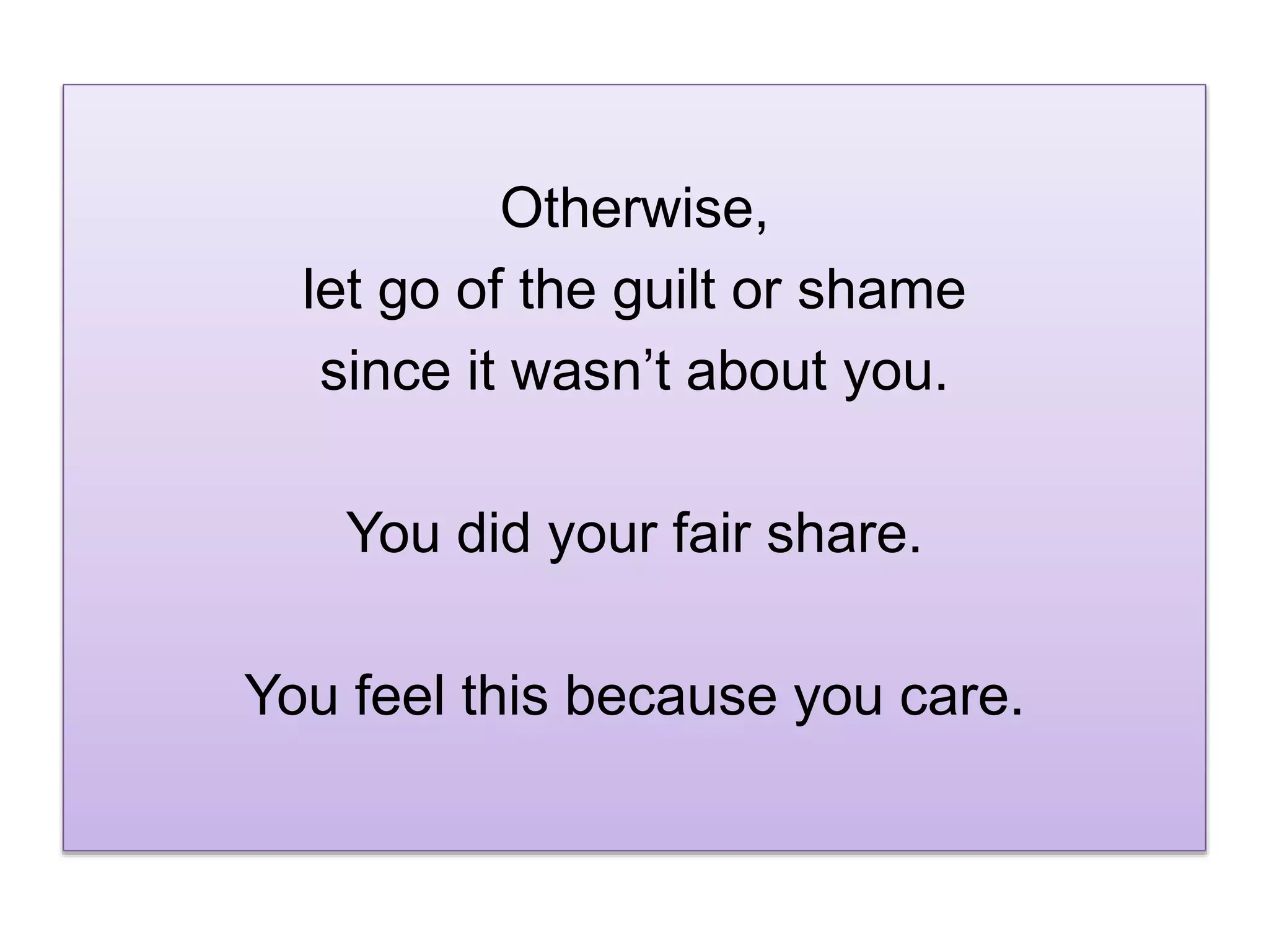 Otherwise,
let go of the guilt or shame
since it wasn’t about you.
You did your fair share.
You feel this because you care.
 