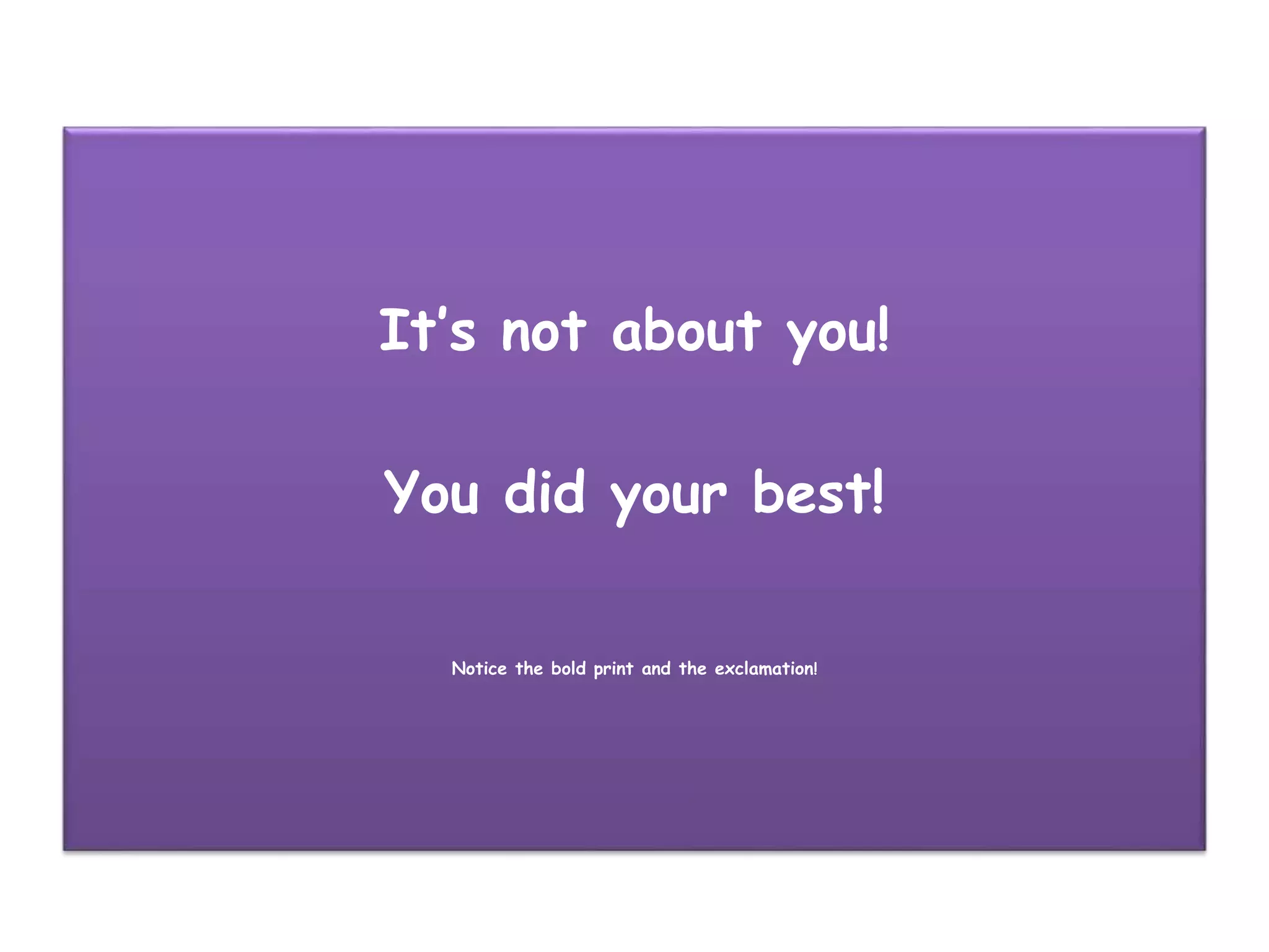 It’s not about you!
You did your best!
Notice the bold print and the exclamation!
 