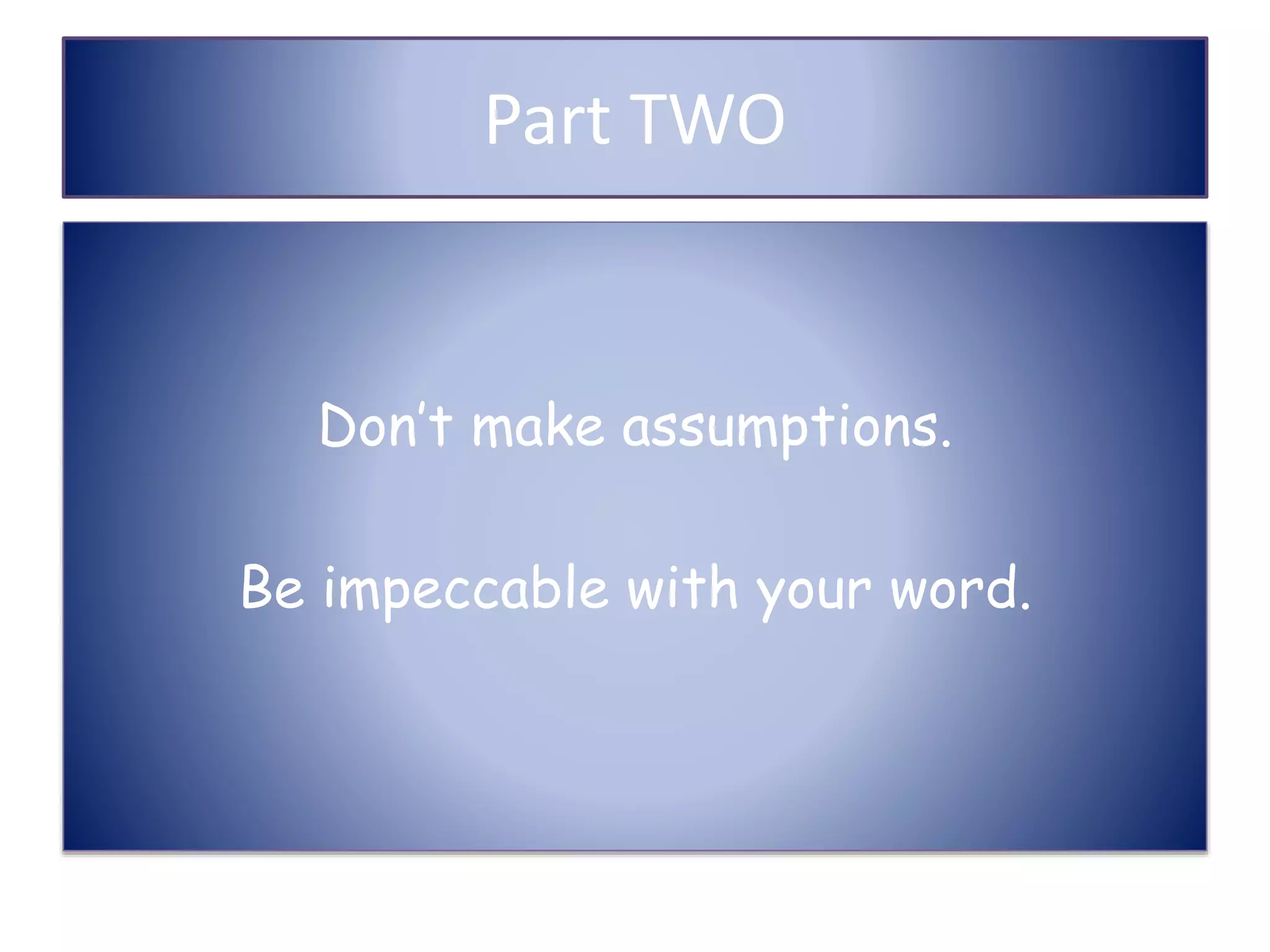 Part TWO
Don’t make assumptions.
Be impeccable with your word.
 