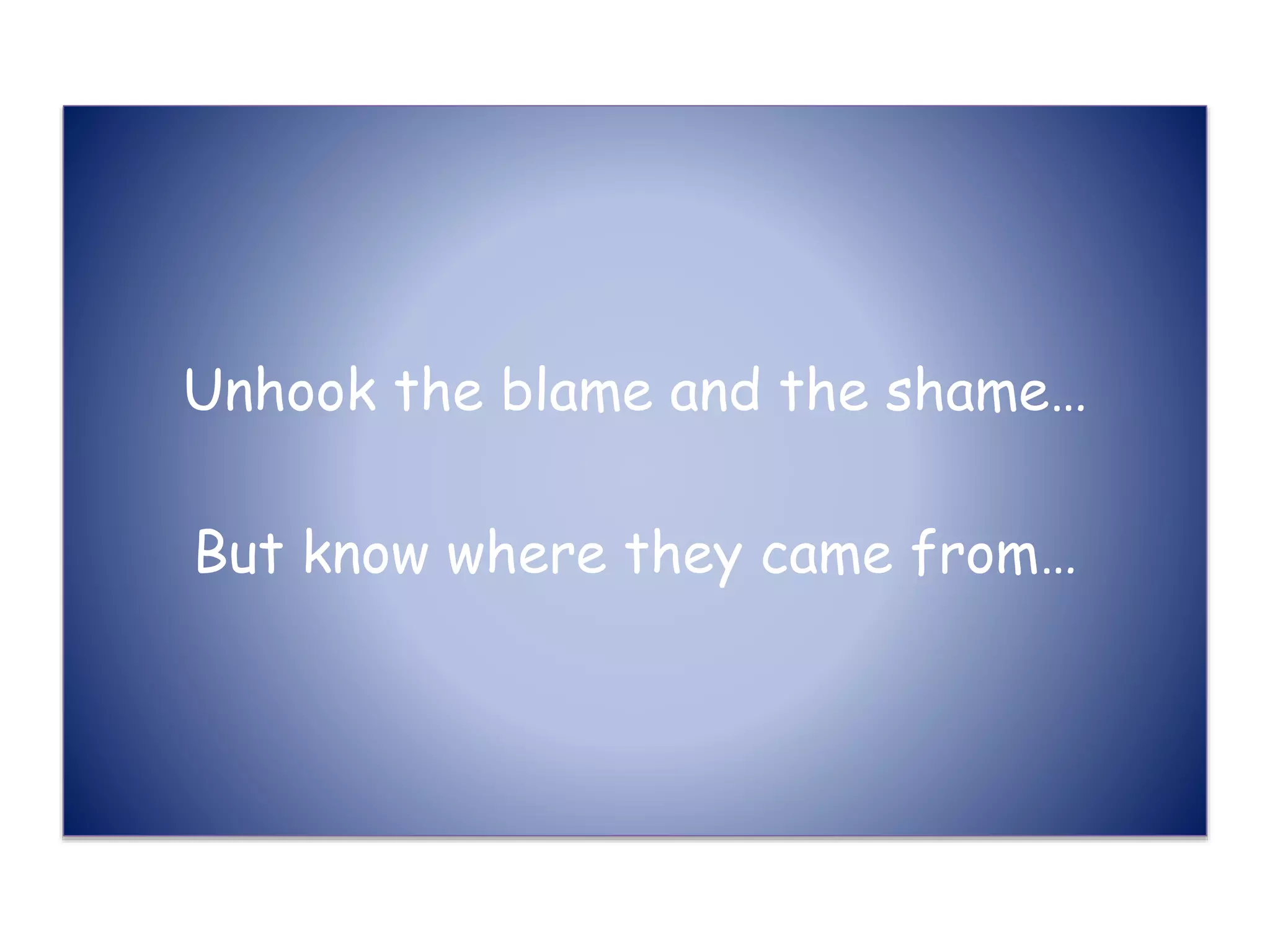 Unhook the blame and the shame…
But know where they came from…
 