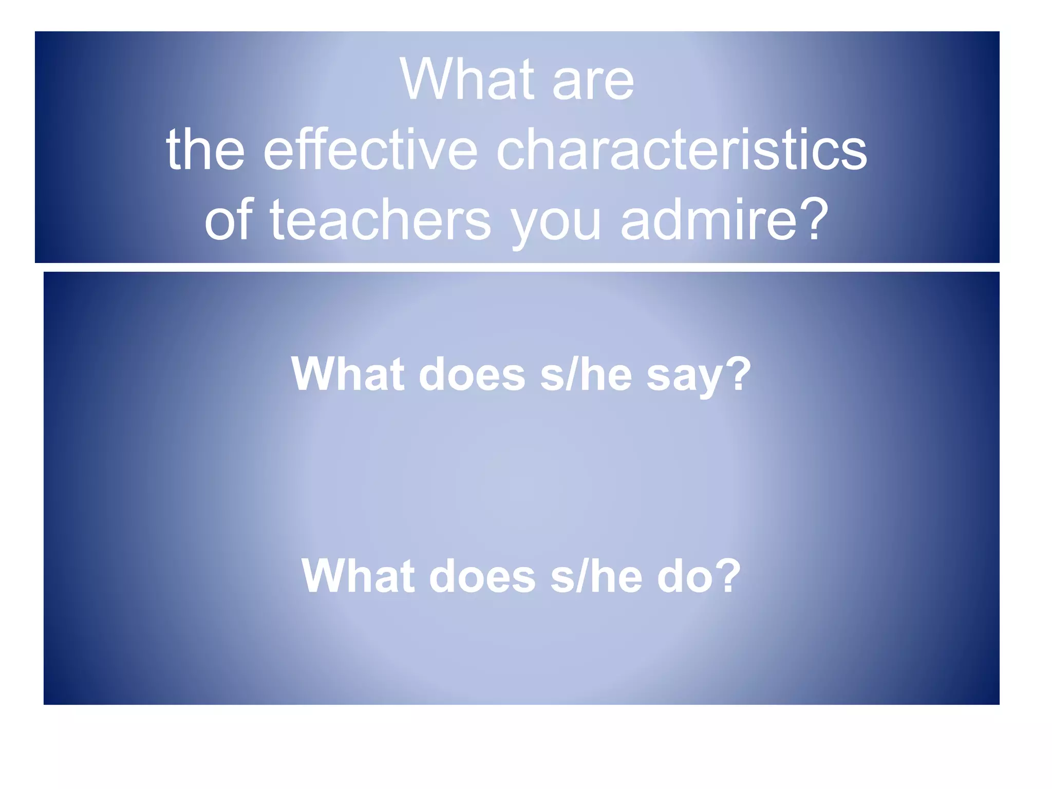 What are
the effective characteristics
of teachers you admire?
What does s/he say?
What does s/he do?
 