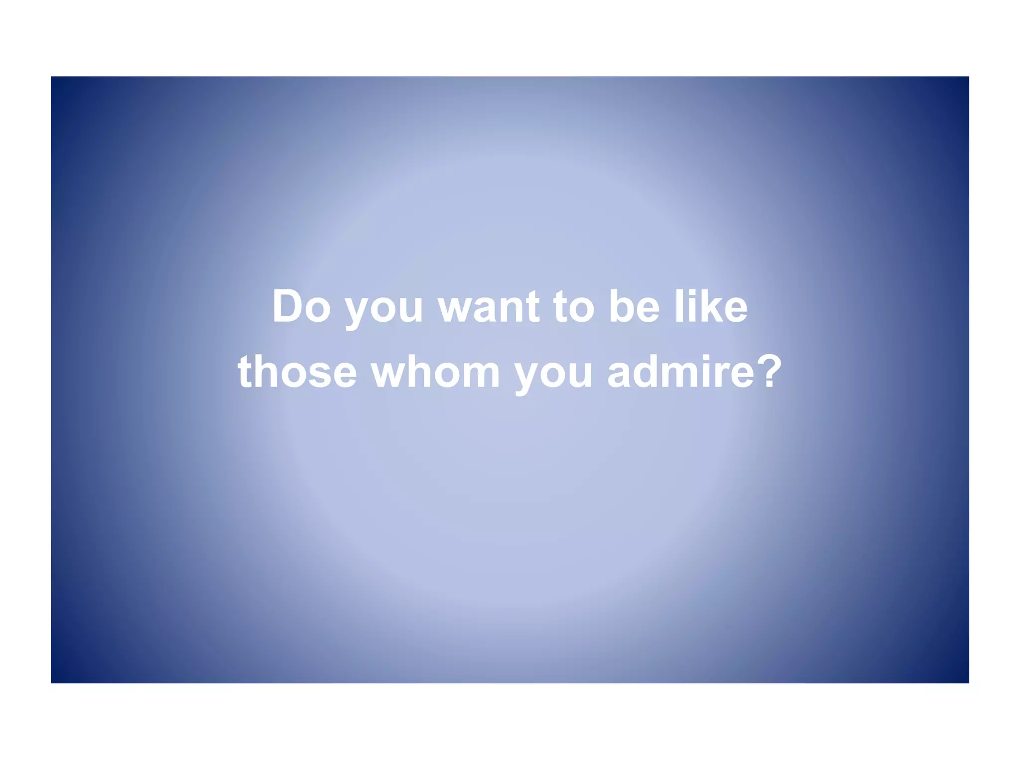 Do you want to be like
those whom you admire?
 