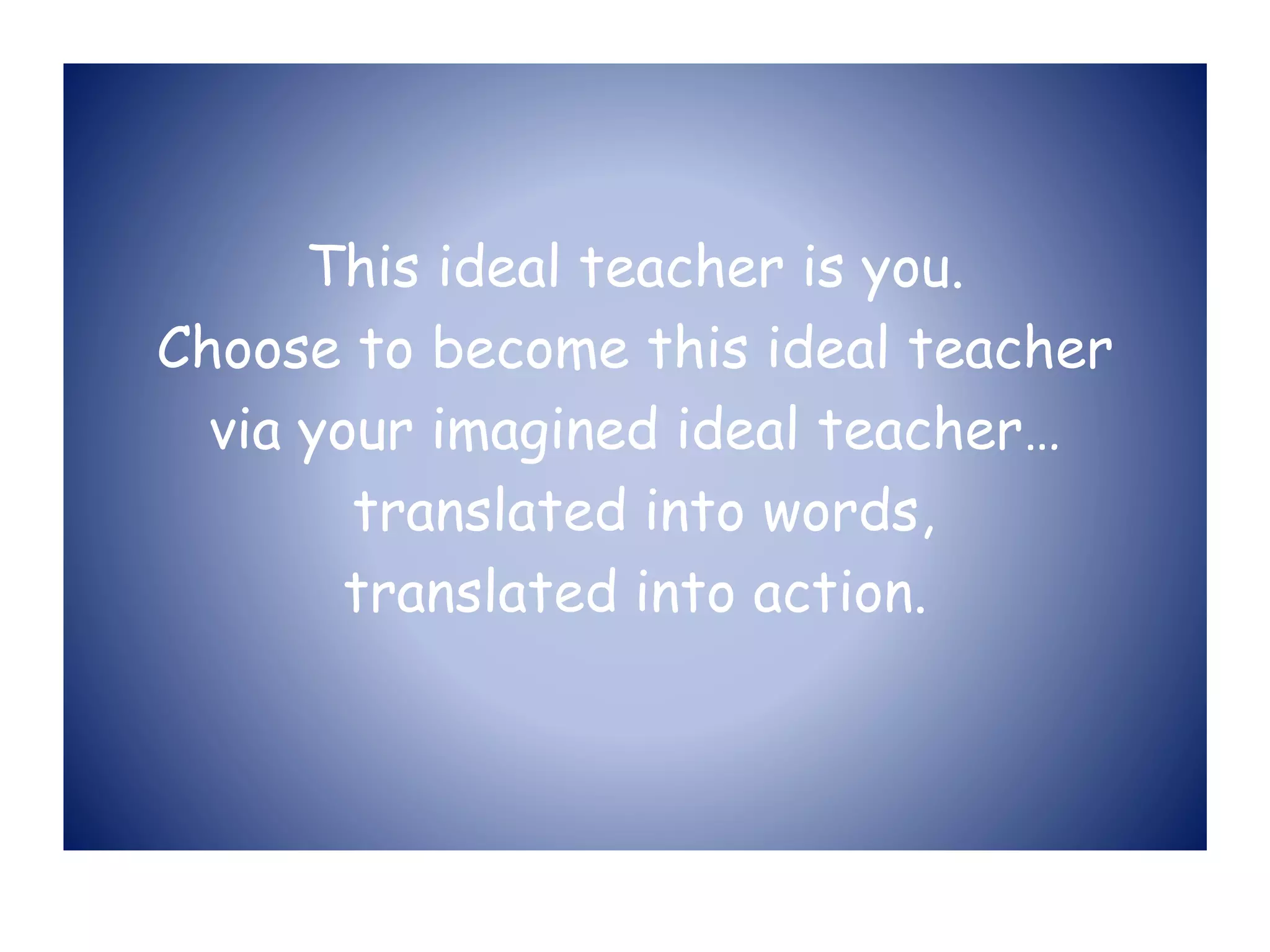 This ideal teacher is you.
Choose to become this ideal teacher
via your imagined ideal teacher…
translated into words,
translated into action.
 