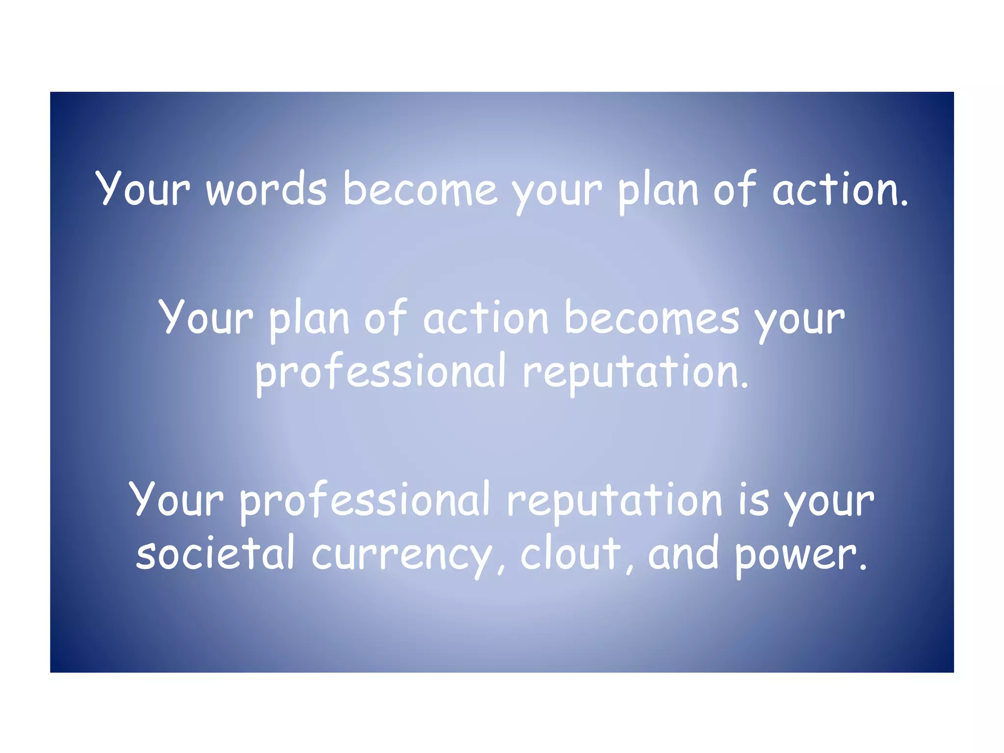 Your words become your plan of action.
Your plan of action becomes your
professional reputation.
Your professional reputation is your
societal currency, clout, and power.
 