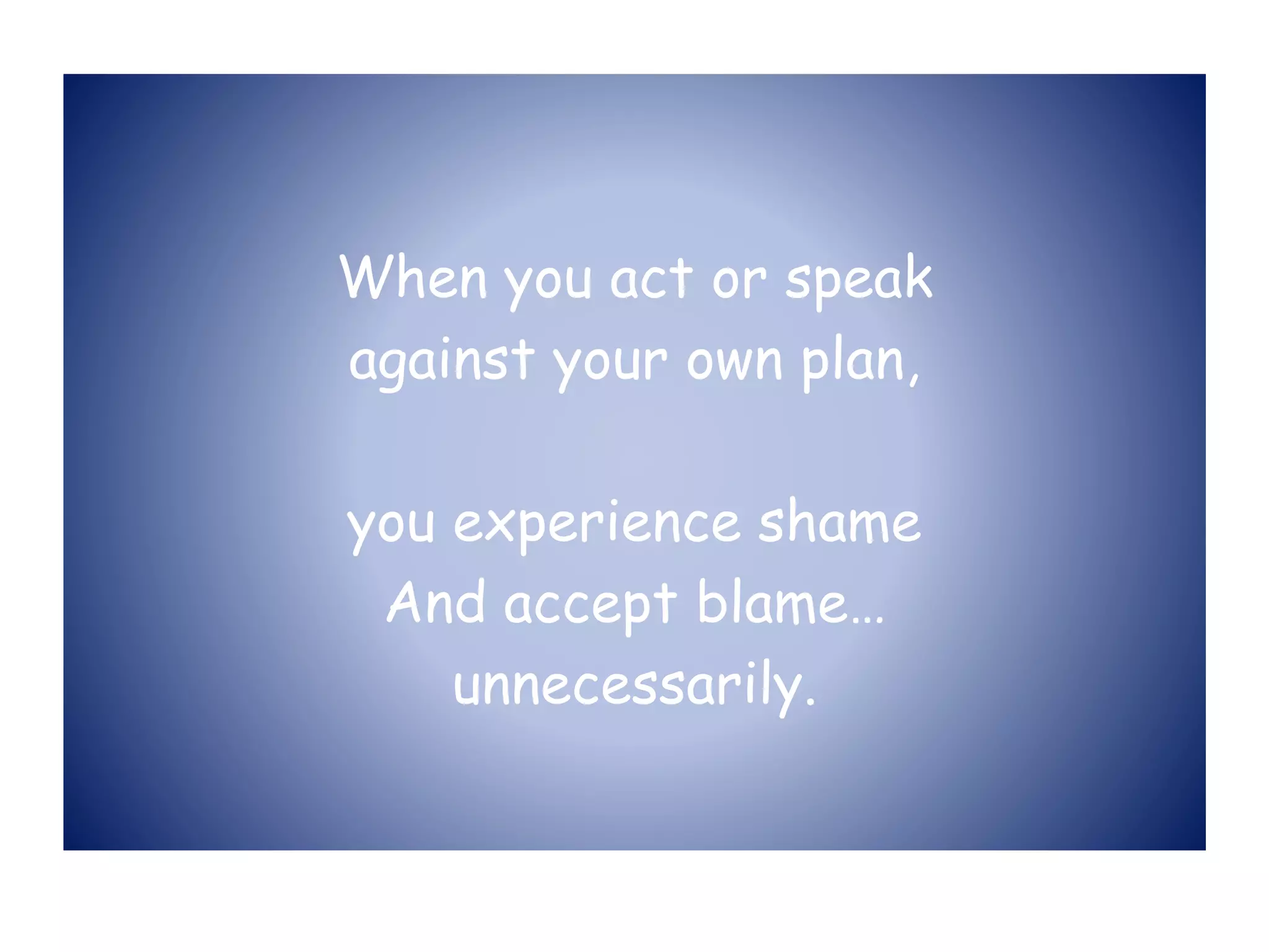 When you act or speak
against your own plan,
you experience shame
And accept blame…
unnecessarily.
 