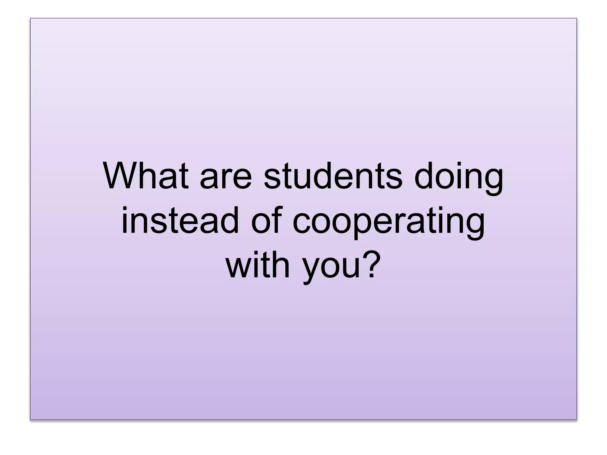 What are students doing
instead of cooperating
with you?
 