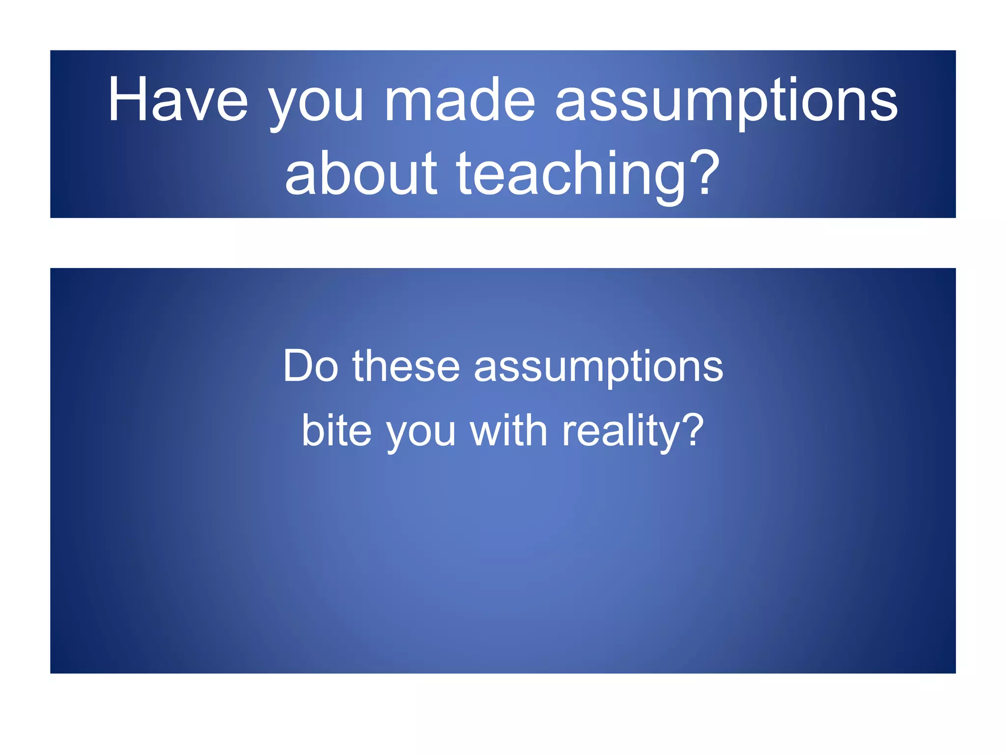 Have you made assumptions
about teaching?
Do these assumptions
bite you with reality?
 