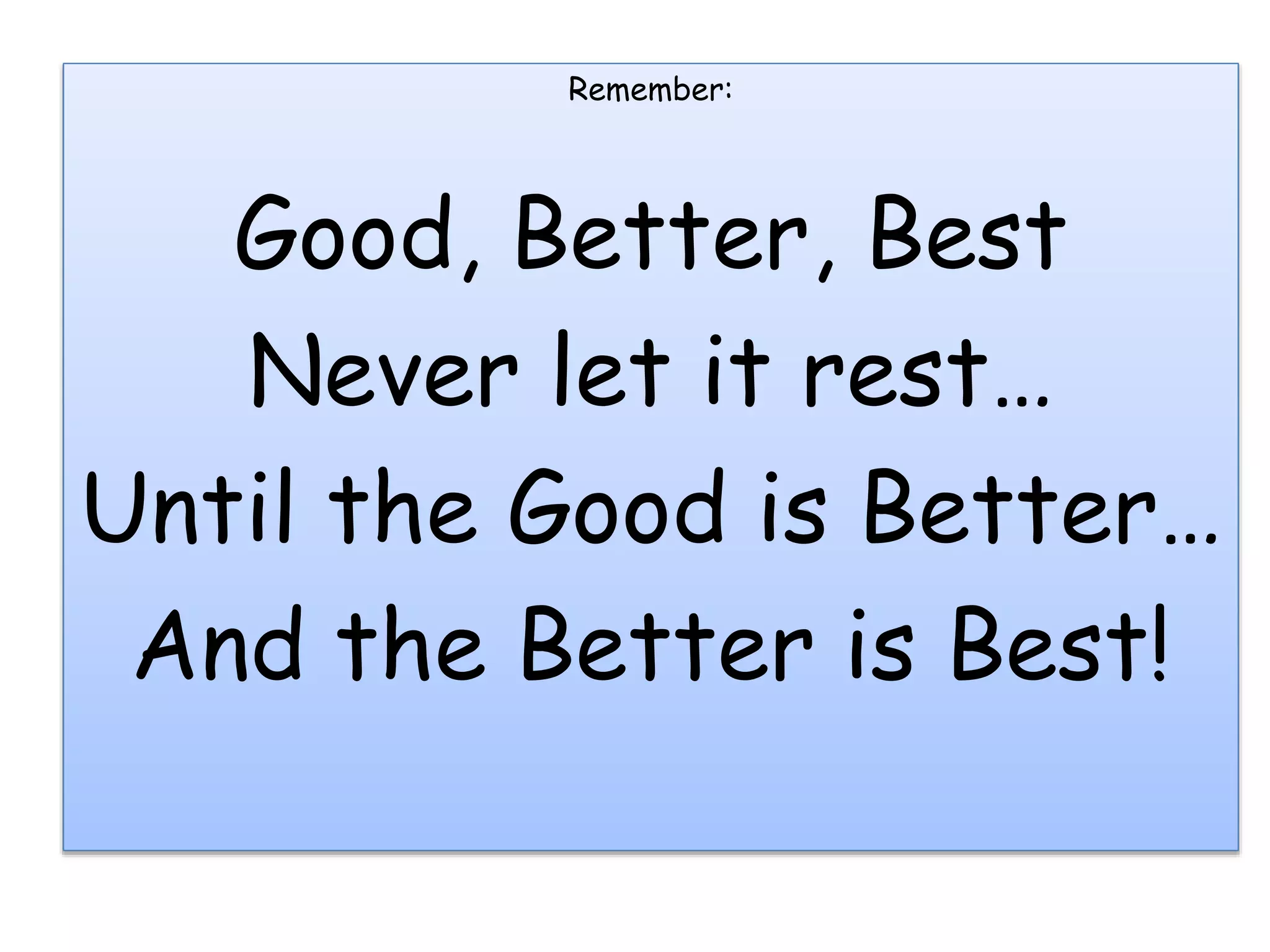 Remember:
Good, Better, Best
Never let it rest…
Until the Good is Better…
And the Better is Best!
 