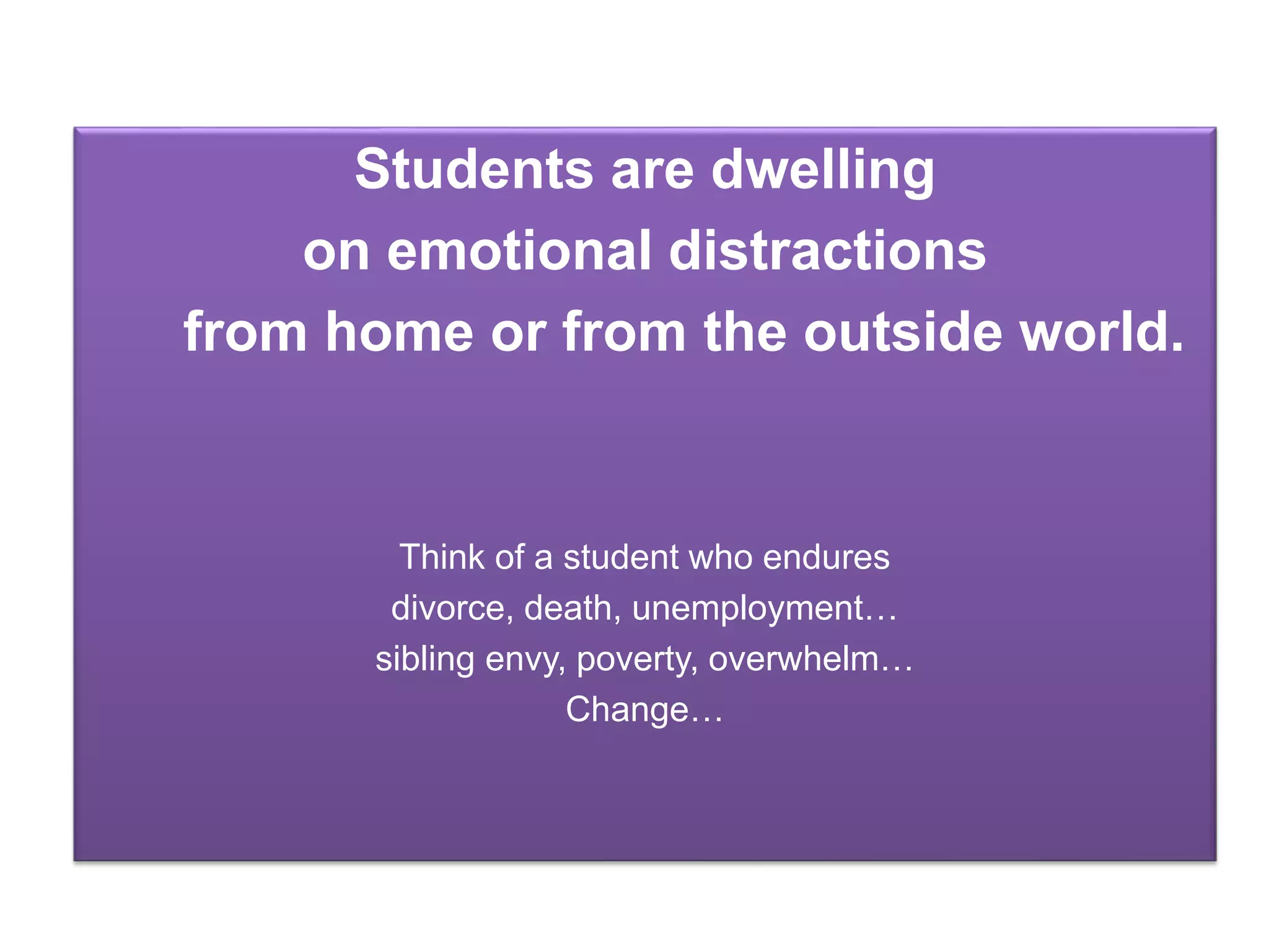 Students are dwelling
on emotional distractions
from home or from the outside world.
Think of a student who endures
divorce, death, unemployment…
sibling envy, poverty, overwhelm…
Change…
 