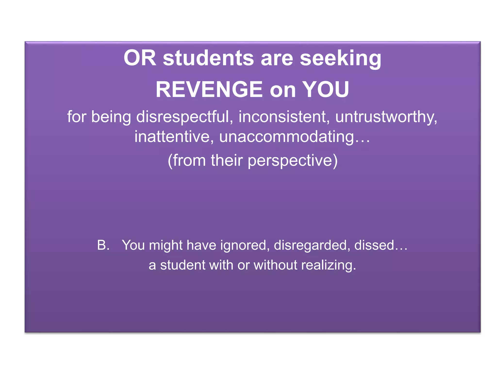 OR students are seeking
REVENGE on YOU
for being disrespectful, inconsistent, untrustworthy,
inattentive, unaccommodating…
(from their perspective)
B. You might have ignored, disregarded, dissed…
a student with or without realizing.
 