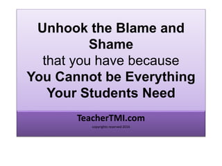 Unhook the Blame and
Shame
that you have because
You Cannot be Everything
Your Students Need
TeacherTMI.com
copyrights reserved 2016
 