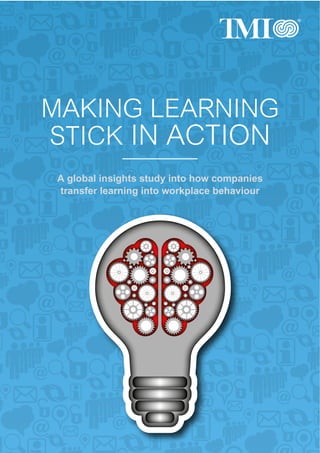 MAKING LEARNING
STICK IN ACTION
A global insights study into how companies
transfer learning into workplace behaviour
 
