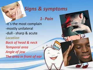 Signs & symptoms
1- Pain
-it`s the most complain
-mostly unilateral
-dull - sharp & acute
Location
Back of head & neck
Temporal area
Angle of jaw
The area in front of ear

 