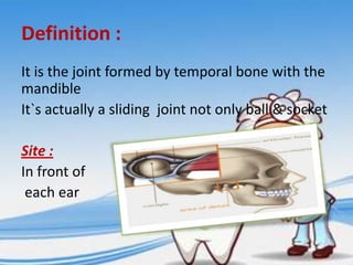 Definition :
It is the joint formed by temporal bone with the
mandible
It`s actually a sliding joint not only ball & socket

Site :
In front of
each ear

 