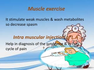 Muscle exercise
It stimulate weak muscles & wash metabolites
so decrease spasm

Intra muscular injection of L.A :
Help in diagnosis of the syndrome & in cuts
cycle of pain

 